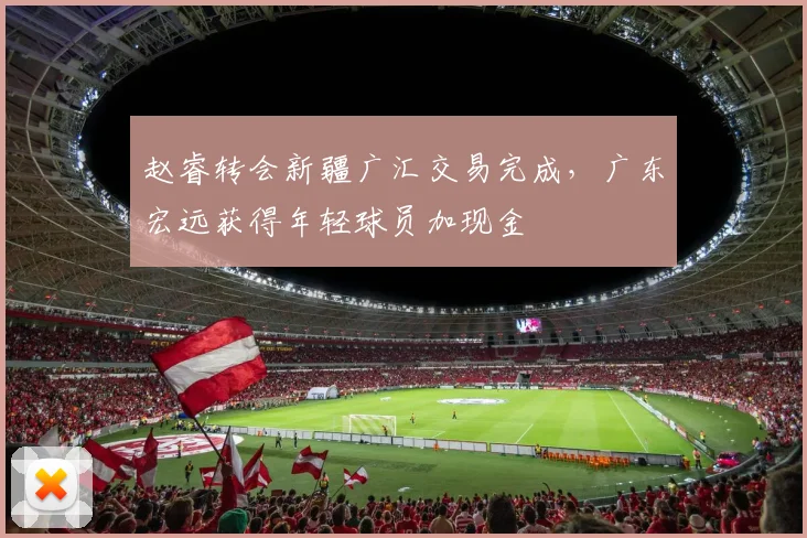 赵睿转会新疆广汇交易完成，广东宏远获得年轻球员加现金