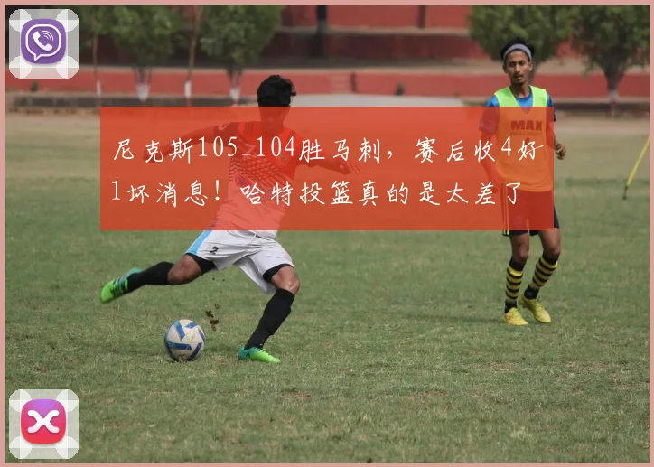 尼克斯105_104胜马刺，赛后收4好1坏消息！哈特投篮真的是太差了