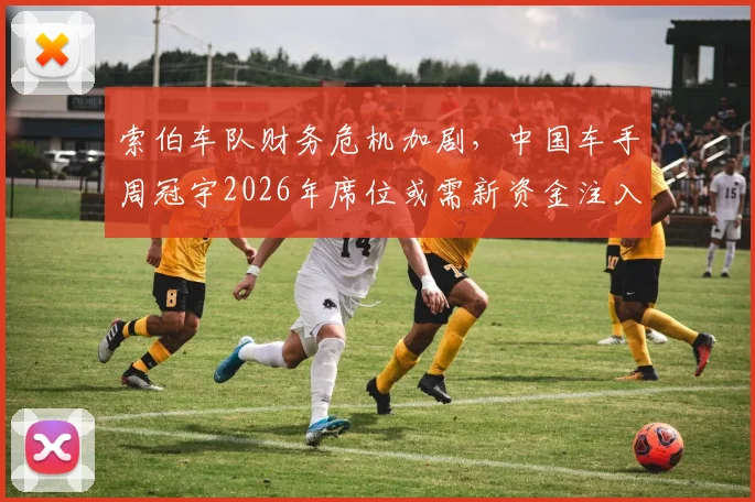 索伯车队财务危机加剧，中国车手周冠宇2026年席位或需新资金注入