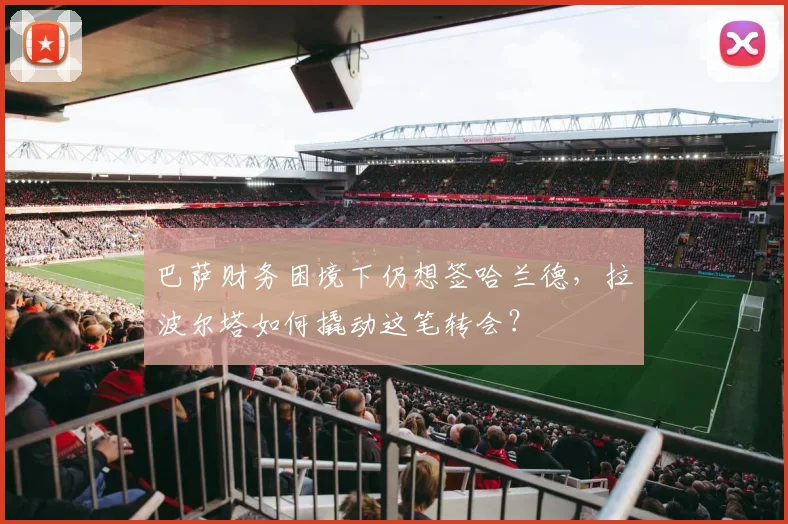 巴萨财务困境下仍想签哈兰德，拉波尔塔如何撬动这笔转会？