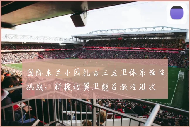 国际米兰小因扎吉三后卫体系面临挑战，新援边翼卫能否激活进攻