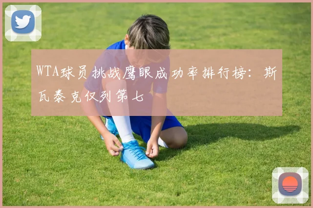 WTA球员挑战鹰眼成功率排行榜：斯瓦泰克仅列第七