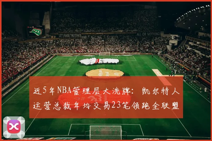 近5年NBA管理层大洗牌：凯尔特人运营总裁年均交易23笔领跑全联盟